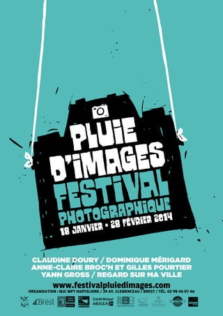

PlUiE
mAgEs
D’I

IavAUle
et g
FhOSOtR PhIq

P JaNvIeR • 28 FÉVrIeR 2014




18

CLAUDINE DOURY / DOMINIQUE MÉRIGARD
ANNE-CLAIRE BROC'H ET GILLES POURTIER
YANN GROSS / REGARD SUR MA VILLE

www.festivalpluiedimages.com

 