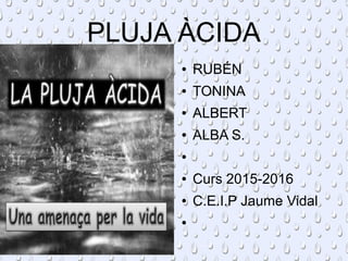 PLUJA ÀCIDA
● RUBÉN
● TONINA
● ALBERT
● ALBA S.
●
● Curs 2015-2016
● C.E.I.P Jaume Vidal
●
 