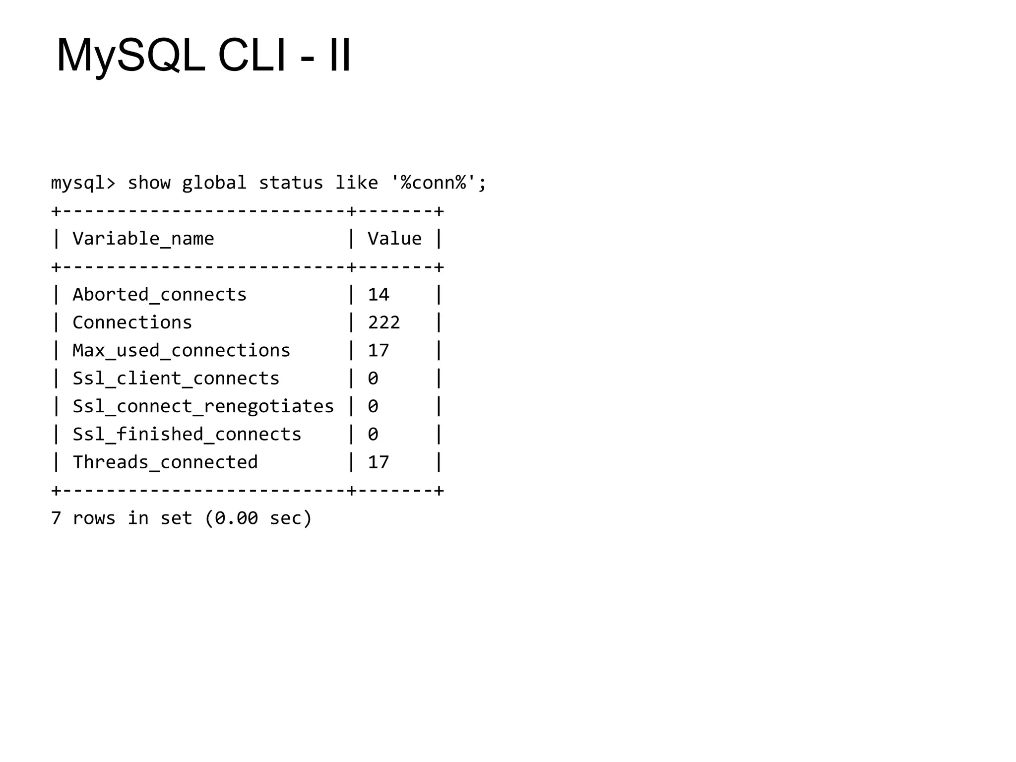 MySQL CLI - II
mysql> show global status like '%conn%';
+--------------------------+-------+
| Variable_name | Value |
+--------------------------+-------+
| Aborted_connects | 14 |
| Connections | 222 |
| Max_used_connections | 17 |
| Ssl_client_connects | 0 |
| Ssl_connect_renegotiates | 0 |
| Ssl_finished_connects | 0 |
| Threads_connected | 17 |
+--------------------------+-------+
7 rows in set (0.00 sec)
*
 