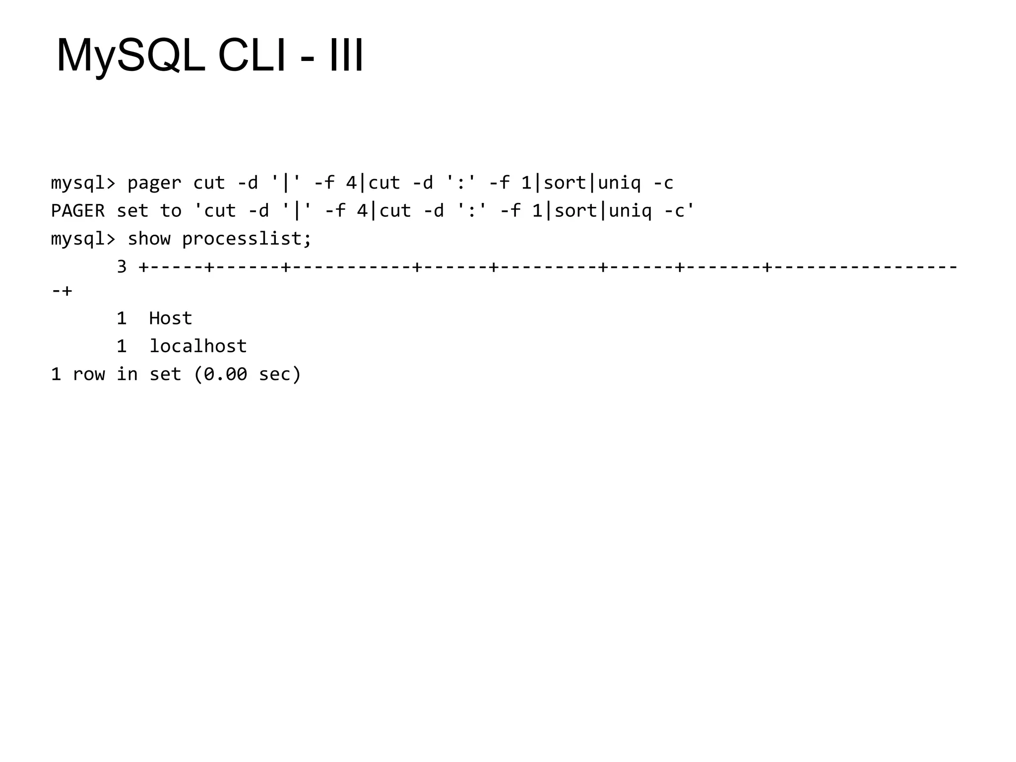 MySQL CLI - III
mysql> pager cut -d '|' -f 4|cut -d ':' -f 1|sort|uniq -c
PAGER set to 'cut -d '|' -f 4|cut -d ':' -f 1|sort|uniq -c'
mysql> show processlist;
3 +-----+------+-----------+------+---------+------+-------+-----------------
-+
1 Host
1 localhost
1 row in set (0.00 sec)
*
 