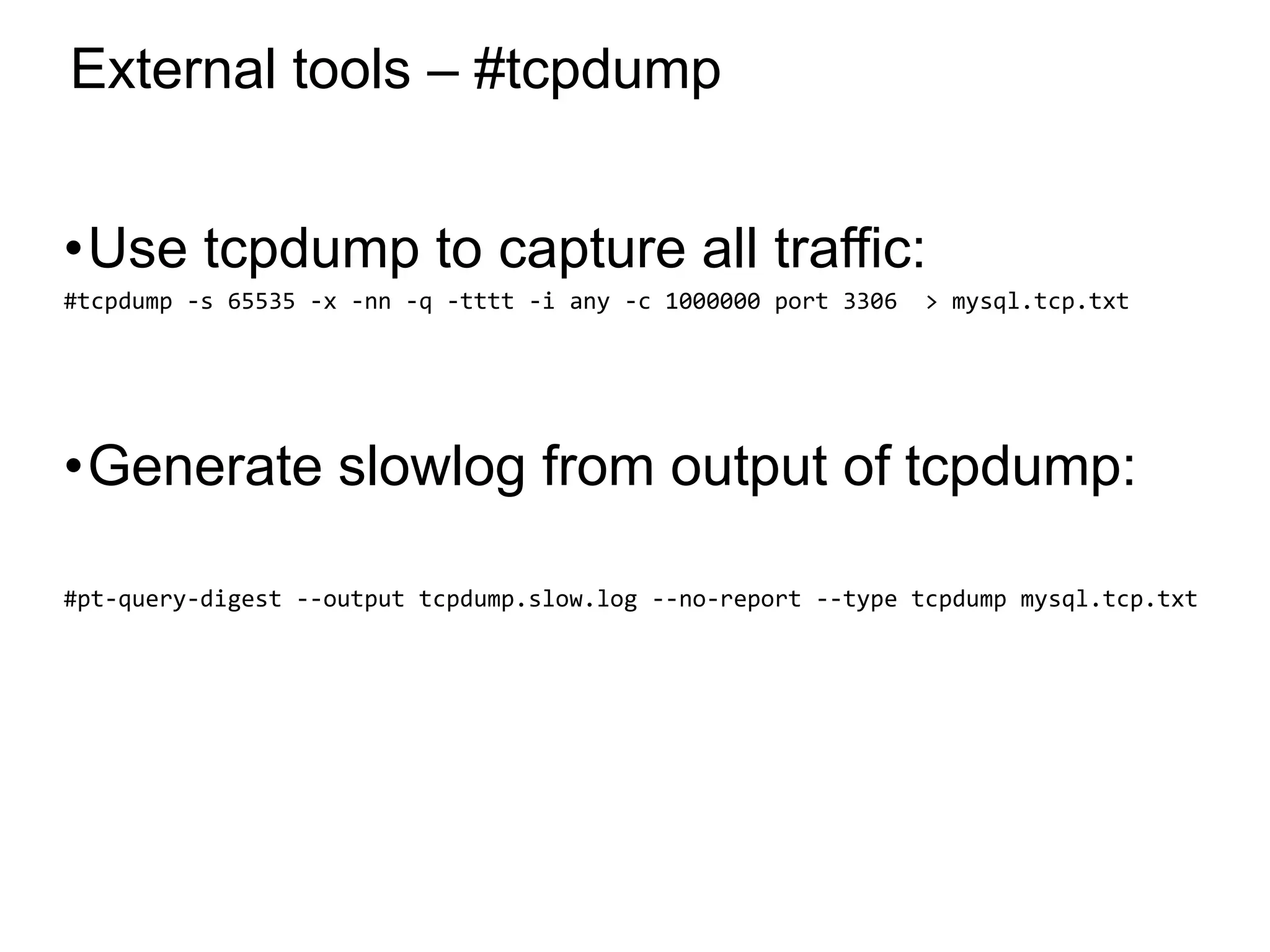 External tools – #tcpdump
•Use tcpdump to capture all traffic:
#tcpdump -s 65535 -x -nn -q -tttt -i any -c 1000000 port 3306 > mysql.tcp.txt
•Generate slowlog from output of tcpdump:
#pt-query-digest --output tcpdump.slow.log --no-report --type tcpdump mysql.tcp.txt
*
 