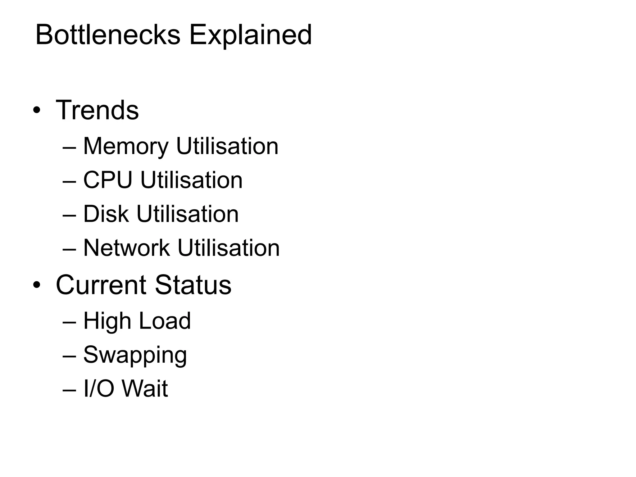 Bottlenecks Explained
• Trends
– Memory Utilisation
– CPU Utilisation
– Disk Utilisation
– Network Utilisation
• Current Status
– High Load
– Swapping
– I/O Wait
*
 