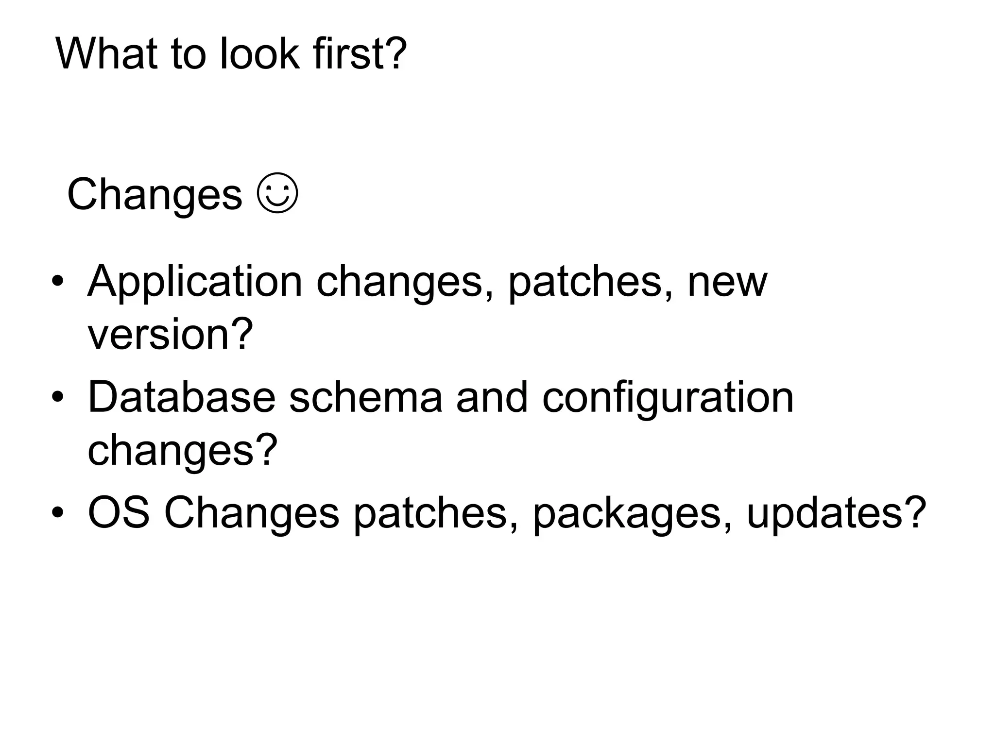 What to look first?
• Application changes, patches, new
version?
• Database schema and configuration
changes?
• OS Changes patches, packages, updates?
Changes ☺
*
 