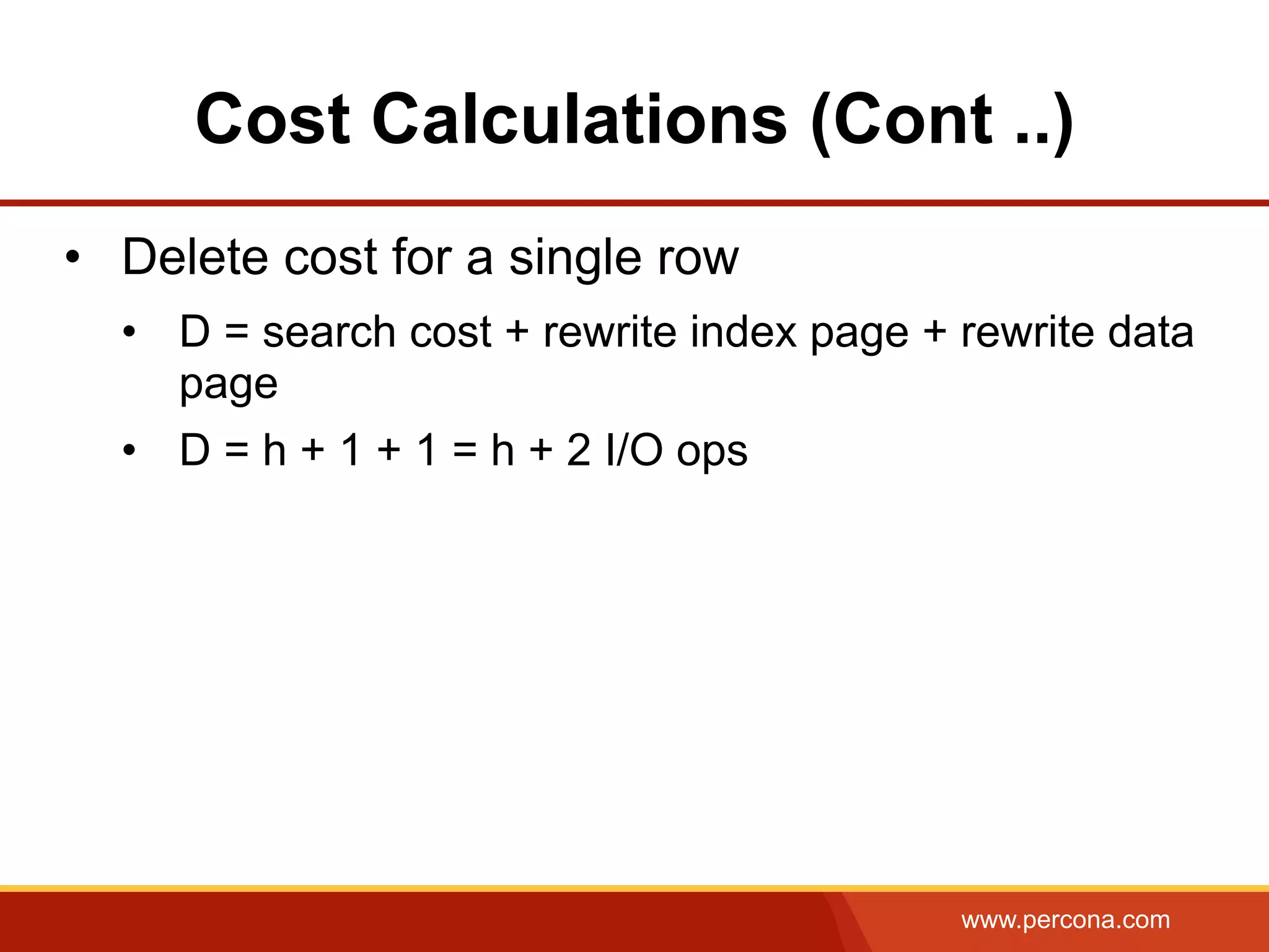 www.percona.com
Cost Calculations (Cont ..)
•  Delete cost for a single row
•  D = search cost + rewrite index page + rewrite data
page
•  D = h + 1 + 1 = h + 2 I/O ops
 