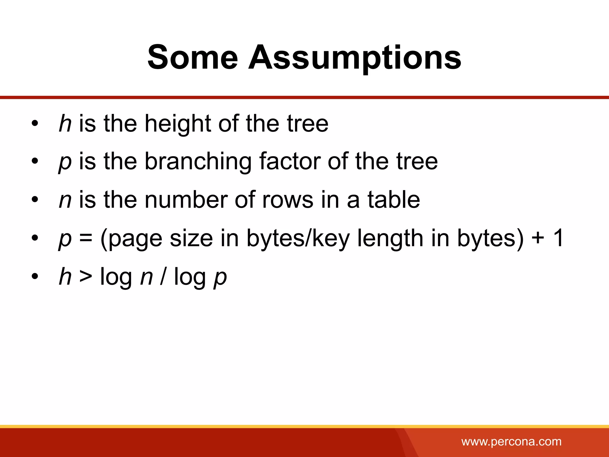 www.percona.com
Some Assumptions
•  h is the height of the tree
•  p is the branching factor of the tree
•  n is the number of rows in a table
•  p = (page size in bytes/key length in bytes) + 1
•  h > log n / log p
 
