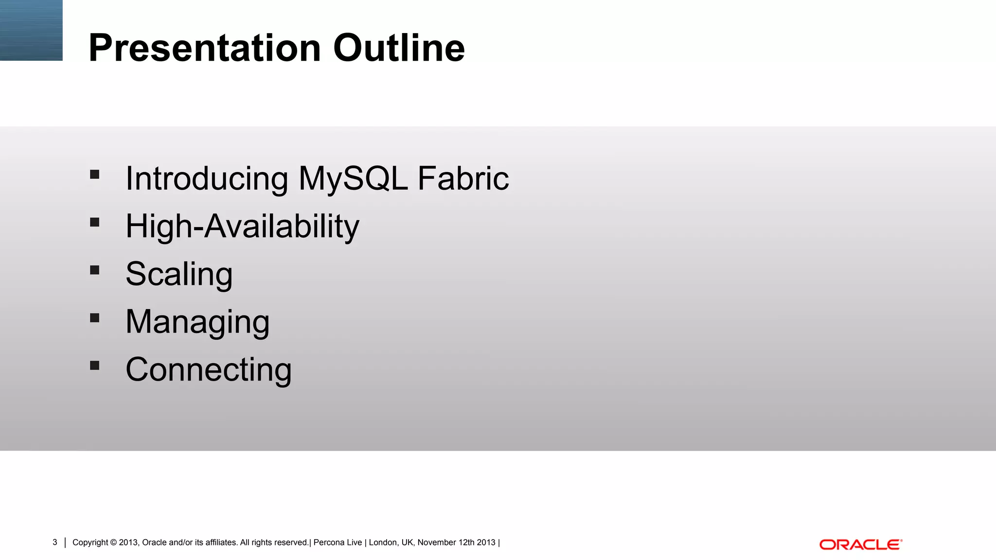Presentation Outline
 Introducing MySQL Fabric
 High-Availability
 Scaling
 Managing
 Connecting

3

Copyright © 2013, Oracle and/or its affiliates. All rights reserved.| Percona Live | London, UK, November 12th 2013 |

 