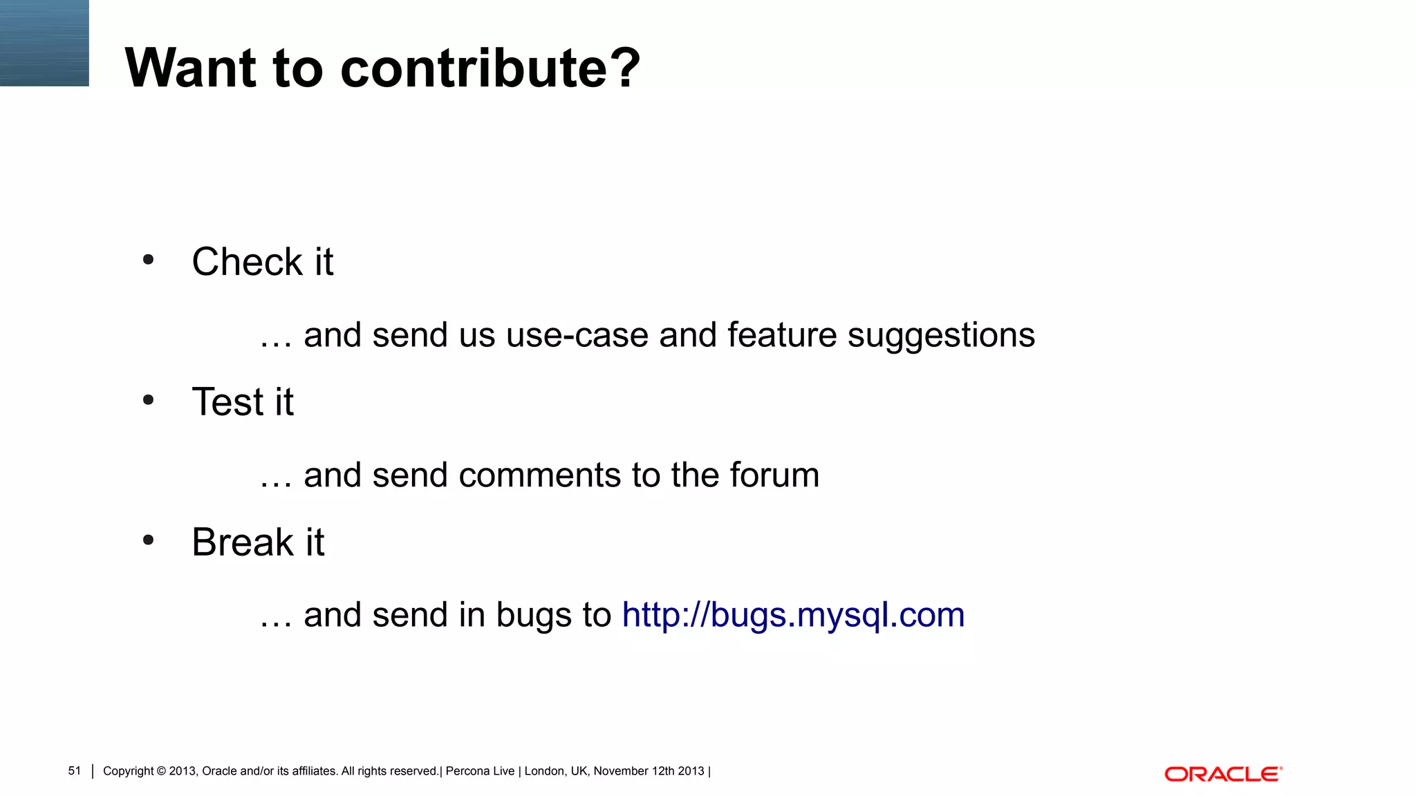 Want to contribute?

●

Check it
… and send us use-case and feature suggestions

●

Test it
… and send comments to the forum

●

Break it
… and send in bugs to http://bugs.mysql.com

51

Copyright © 2013, Oracle and/or its affiliates. All rights reserved.| Percona Live | London, UK, November 12th 2013 |

 