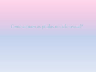 Como actuam as pílulas no ciclo sexual?
 