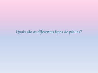 Quais são os diferentes tipos de pílulas?
 