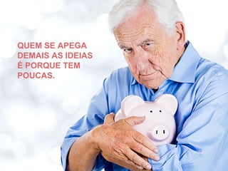 QUEM SE APEGA 
DEMAIS AS IDEIAS 
É PORQUE TEM 
POUCAS. 
 