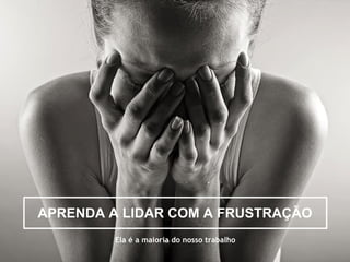 APRENDA A LIDAR COM A FRUSTRAÇÃO 
Ela é a maioria do nosso trabalho 
 