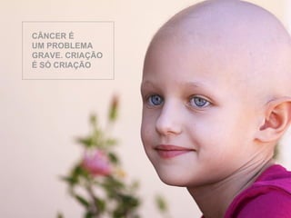 CÂNCER É 
UM PROBLEMA 
GRAVE. CRIAÇÃO 
É SÓ CRIAÇÃO 
 
