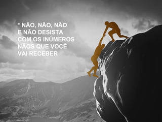 * NÃO, NÃO, NÃO 
E NÃO DESISTA 
COM OS INÚMEROS 
NÃOS QUE VOCÊ 
VAI RECEBER 
 