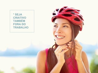 * SEJA 
CRIATIVO 
TAMBÉM 
FORA DO 
TRABALHO 
 