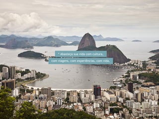 * Abasteça sua vida com cultura, 
com viagens, com experiências, com vida. 
 