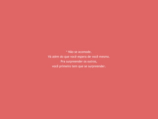 * Não se acomode. 
Vá além do que você espera de você mesmo. 
Pra surpreender os outros, 
você primeiro tem que se surpreender. 
 