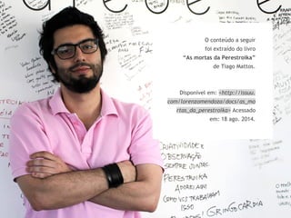 O conteúdo a seguir 
foi extraído do livro 
“As mortas da Perestroika” 
de Tiago Mattos. 
Disponível em: <http://issuu. 
com/lorenzomendoza/docs/as_mo 
rtas_da_perestroika> Acessado 
em: 18 ago. 2014. 
 