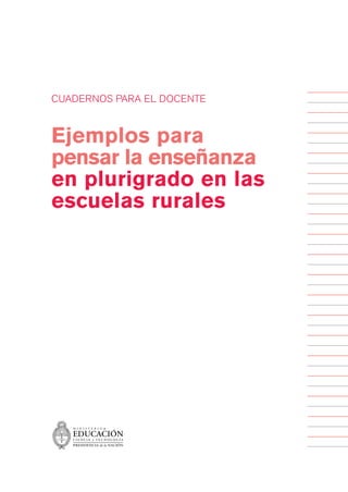 plurigrado parte 1   4/1/08   16:10   Página 1




              CUADERNOS PARA EL DOCENTE



              Ejemplos para
              pensar la enseñanza
              en plurigrado en las
              escuelas rurales
 