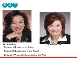 Dr. Dora Hoan

•Singapore Super-brands Award
•Regional & Established brand Award
•Singapore Women Entrepreneur of the Year

Dr. Doreen Tan

 