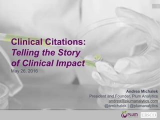 1
Clinical Citations:
Telling the Story
of Clinical Impact
May 26, 2016
Andrea Michalek
President and Founder, Plum Analytics
andrea@plumanalytics.com
@amichalek | @plumanalytics
 