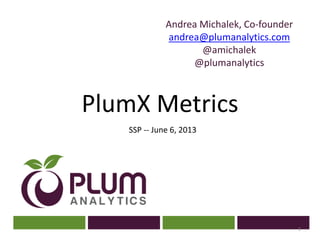 ?
Andrea Michalek, Co-founder
andrea@plumanalytics.com
@amichalek
@plumanalytics
PlumX Metrics
SSP -- June 6, 2013
1
 