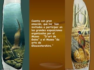 Cuenta con gran emoción, que los  han  invitados a participar en las grandes exposiciones organizadas por el Museo  “D'art de Gales” y el Museo “da arte de Gloucestershire.” 