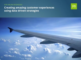 Creating amazing customer experiences
using data driven strategies
FOR AIRLINE BUSINESSES
 