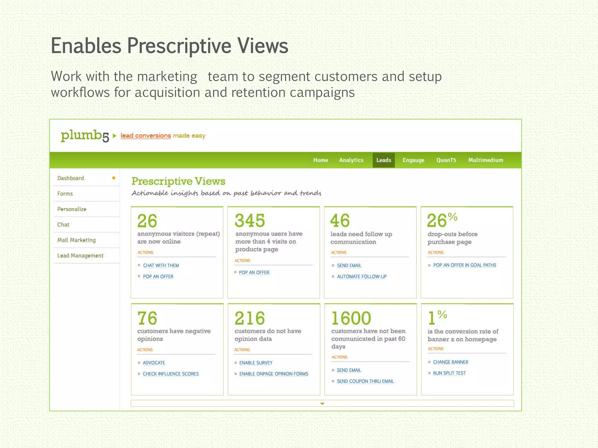 Click to edit Master title style
Click to edit Master title style
Click to edit Master title style
Click to edit Master title style
Click to edit Master title style
Enables Prescriptive Views
Work with the marketing team to segment customers and setup
workflows for acquisition and retention campaigns
 