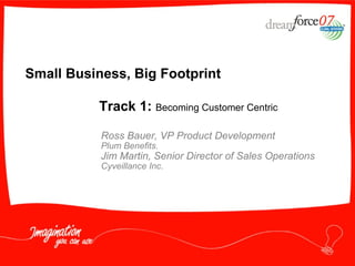 Small Business, Big Footprint  Ross Bauer, VP Product Development Plum Benefits. Jim Martin, Senior Director of Sales Operations  Cyveillance Inc. Track 1:  Becoming Customer Centric 