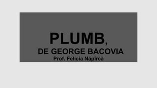 PLUMB,
DE GEORGE BACOVIA
Prof. Felicia Năpîrcă
 