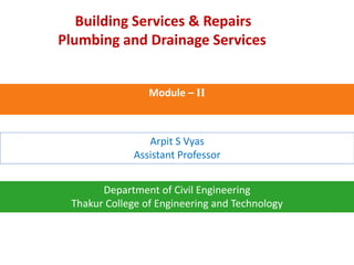 Building Services & Repairs
Plumbing and Drainage Services
Arpit S Vyas
Assistant Professor
Department of Civil Engineering
Thakur College of Engineering and Technology
Module – II
 