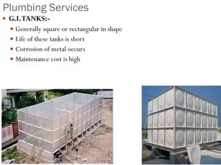 Plumbing Services
 G.I.TANKS:-
 Generally square or rectangular in shape
 Life of these tanks is short
 Corrosion of metal occurs
 Maintenance cost is high
 