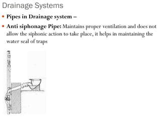 Drainage Systems
 Pipes in Drainage system –
 Anti siphonage Pipe: Maintains proper ventilation and does not
allow the siphonic action to take place, it helps in maintaining the
water seal of traps
 
