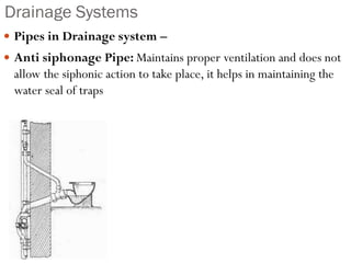 Drainage Systems
 Pipes in Drainage system –
 Anti siphonage Pipe: Maintains proper ventilation and does not
allow the siphonic action to take place, it helps in maintaining the
water seal of traps
 