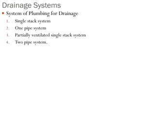 Drainage Systems
 System of Plumbing for Drainage
1. Single stack system
2. One pipe system
3. Partially ventilated single stack system
4. Two pipe system.
 