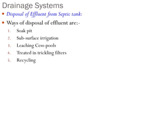 Drainage Systems
 Disposal of Effluent from Septic tank:
 Ways of disposal of effluent are:-
1. Soak pit
2. Sub-surface irrigation
3. Leaching Cess-pools
4. Treated in trickling filters
5. Recycling
 