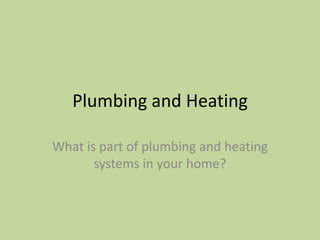 Plumbing and Heating What is part of plumbing and heating systems in your home? 