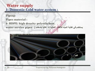 Water supply
Domestic Cold water system :-1
22 Prepared by Eng. Mohamed Abdelghafar
Piping:
Pipes material :
4- HDPE: high density polyethylene.
‫ل‬ ‫ﯾﺗﺳﺧدم‬ ‫ﻏﺎﻟﺑﺎ‬ ‫ﻟذا‬ ‫اﻟﻌﺎﻟﯾﺔ‬ ‫ﻟﻼﻗطﺎر‬ ‫اﻟﻣﯾﺎه‬ ‫ﺗﻐذﯾﺔ‬ ‫ﻓﻲ‬ ‫ﯾﺳﺗﺧدم‬water service pipes
 