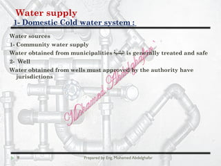 Water supply
Domestic Cold water system :-1
9 Prepared by Eng. Mohamed Abdelghafar
Water sources
1- Community water supply
Water obtained from municipalities ‫اﻟﺑﻠدﯾﺔ‬ is generally treated and safe
2- Well
Water obtained from wells must approved by the authority have
jurisdictions
 