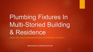 Plumbing Fixtures In
Multi-Storied Building
& Residence
ENGR. MD. ZILLUR RAHMAN KHAN | INTERNSHIP PROJECT
Sponsored by zillurkhancivil.com
 