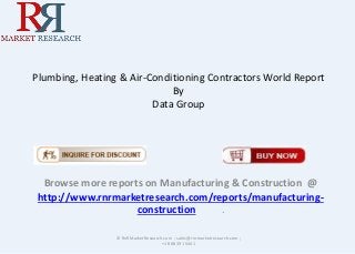 Plumbing, Heating & Air-Conditioning Contractors World Report
By
Data Group
Browse more reports on Manufacturing & Construction @
http://www.rnrmarketresearch.com/reports/manufacturing-
construction .
© RnRMarketResearch.com ; sales@rnrmarketresearch.com ;
+1 888 391 5441
 