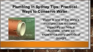 Plumbing in Sydney Tips: Practical
Ways to Conserve Water
Water is one of the world’s
most precious resources,
especially so here in
Australia, where we
experience many periods of
drought
 
