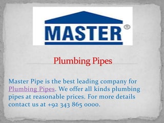 Master Pipe is the best leading company for
Plumbing Pipes. We offer all kinds plumbing
pipes at reasonable prices. For more details
contact us at +92 343 865 0000.
 