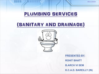 PLUMBING SERVICES
(SANITARY AND DRAINAGE)
PRESENTED BY:
ROHIT BHATT
B.ARCH VI SEM
K.C.A.D. BAREILLY (IN)
ARCH. DESIGN
 