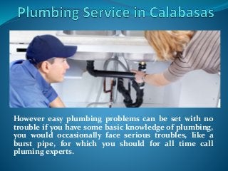 However easy plumbing problems can be set with no
trouble if you have some basic knowledge of plumbing,
you would occasionally face serious troubles, like a
burst pipe, for which you should for all time call
pluming experts.
 