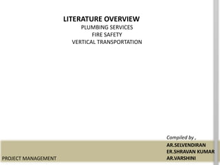 Compiled by ,
AR.SELVENDIRAN
ER.SHRAVAN KUMAR
AR.VARSHINI
LITERATURE OVERVIEW
PLUMBING SERVICES
FIRE SAFETY
VERTICAL TRANSPORTATION
PROJECT MANAGEMENT
 