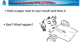 17
Daniel Bernoulli ‘s principle
 Hold a paper near to your mouth and blow it.
 See? What happen?
 