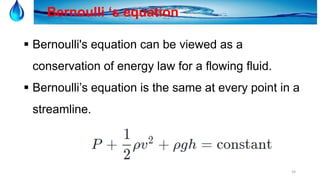 24
Bernoulli ‘s equation
 Bernoulli's equation can be viewed as a
conservation of energy law for a flowing fluid.
 Bernoulli’s equation is the same at every point in a
streamline.
 