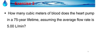 38
Exercise 2
 How many cubic meters of blood does the heart pump
in a 75-year lifetime, assuming the average flow rate is
5.00 L/min?
 