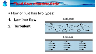 9
Fluid flow characteristic
 Flow of fluid has two types:
1. Laminar flow
2. Turbulent
 